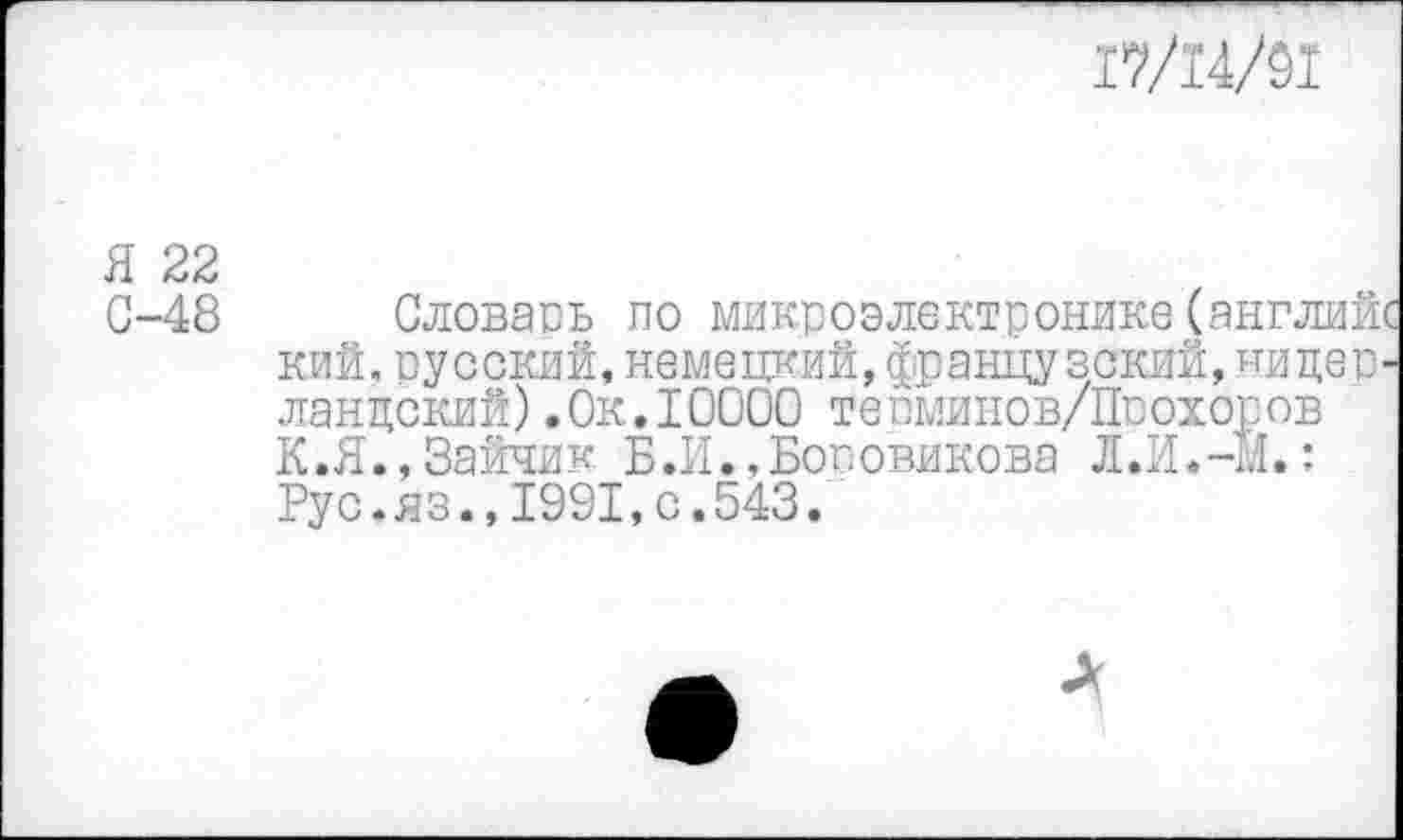 ﻿17/14/01
Я 22 С-48
Словавь по микроэлектронике (англий кий.русский,немецкий,французский,ницев ланцский).Ок,10000 тевминов/Пвохоров К.Я.,Зайчик Б.И.,Бововикова Л.И.-М.: Рус.яз.,1991,с.543.